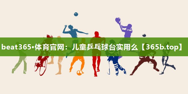 beat365·体育官网：儿童乒乓球台实用么