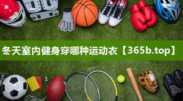 冬天室内健身穿哪种运动衣 冬天室内健身穿哪种运动衣