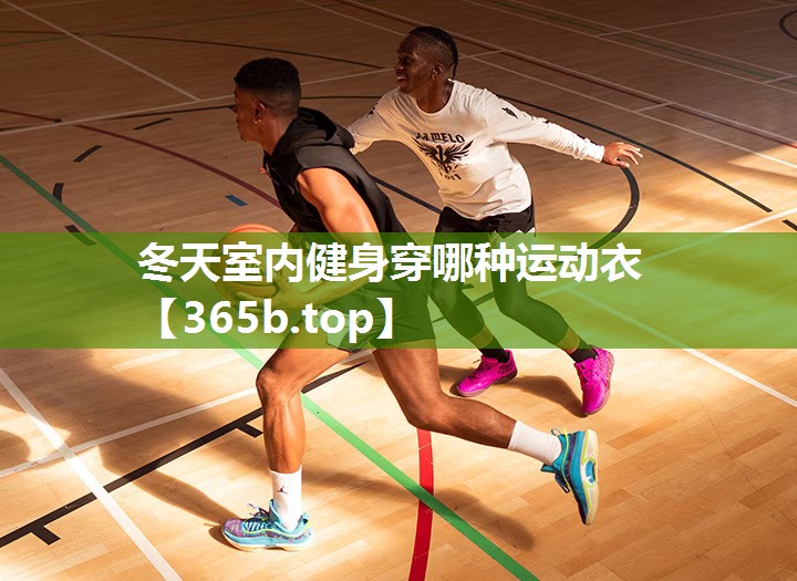 冬天室内健身穿哪种运动衣 冬天室内健身穿哪种运动衣
