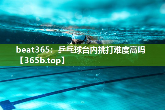 乒乓球台内挑打难度高吗 乒乓球台内挑打难度高吗