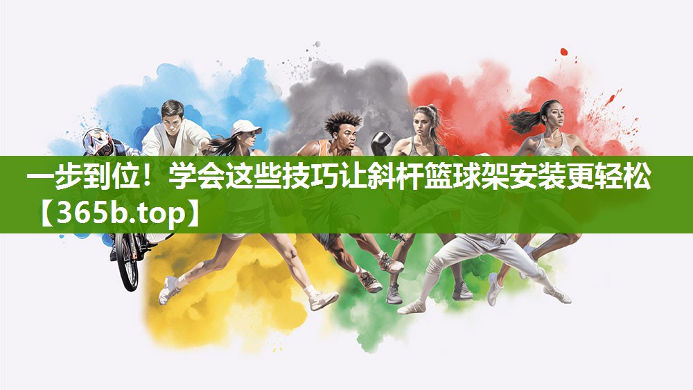 一步到位！学会这些技巧让斜杆篮球架安装更轻松