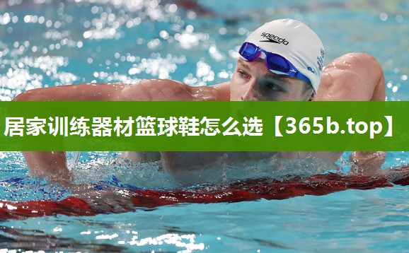 居家训练器材篮球鞋怎么选 居家训练器材篮球鞋怎么选