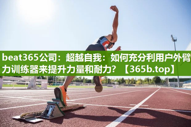 超越自我:如何充分利用户外臂力训练器来提升力量和耐力? 超越自我:如何充分利用户外臂力训练器来提升力量和耐力?