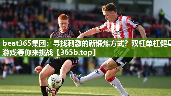 寻找刺激的新锻炼方式?双杠单杠健身游戏等你来挑战 寻找刺激的新锻炼方式?双杠单杠健身游戏等你来挑战