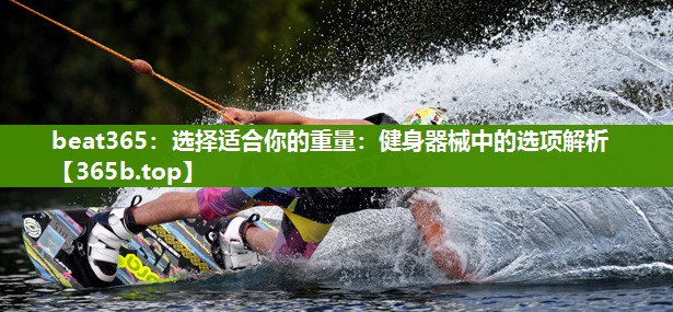 选择适合你的重量:健身器械中的选项解析 选择适合你的重量:健身器械中的选项解析