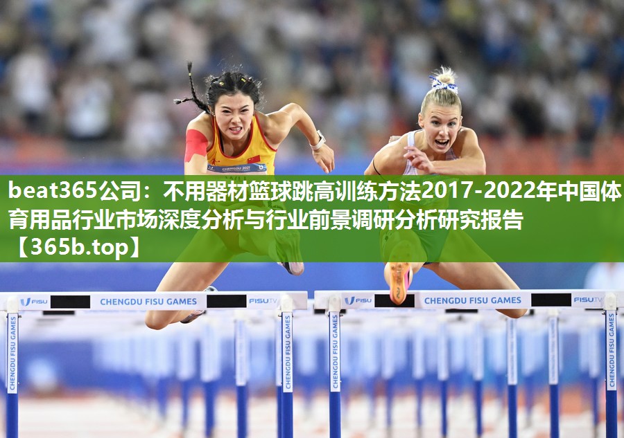 不用器材篮球跳高训练方法2017-2022年中国体育用品行业市场深度分析与行业前景调研分析研究报告